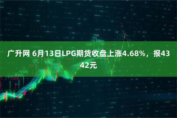 广升网 6月13日LPG期货收盘上涨4.68%，报4342元