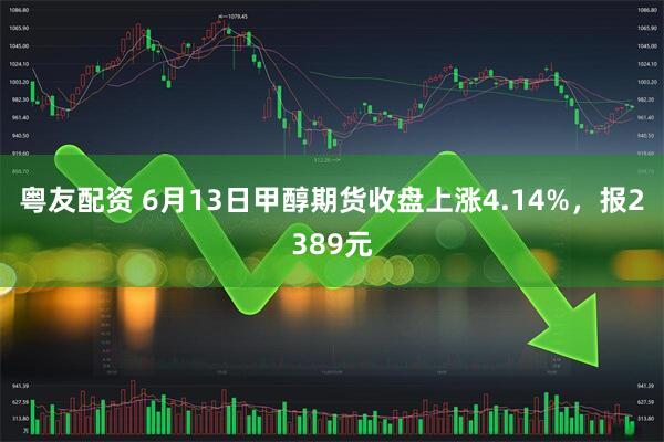 粤友配资 6月13日甲醇期货收盘上涨4.14%，报2389元