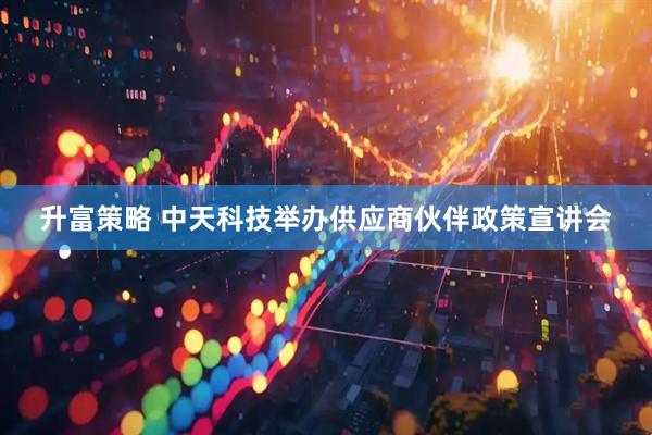 升富策略 中天科技举办供应商伙伴政策宣讲会