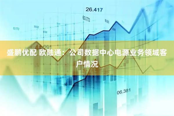 盛鹏优配 欧陆通：公司数据中心电源业务领域客户情况