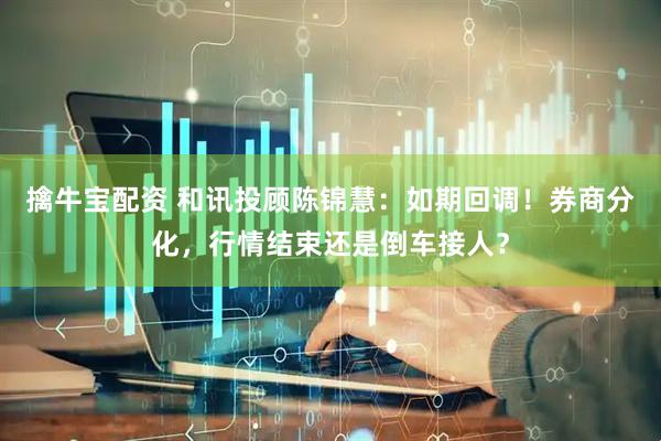 擒牛宝配资 和讯投顾陈锦慧：如期回调！券商分化，行情结束还是倒车接人？