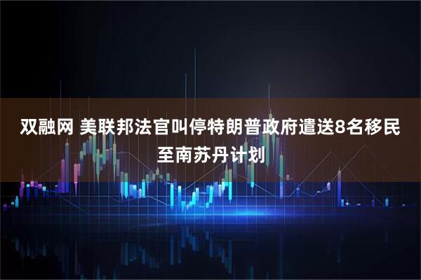 双融网 美联邦法官叫停特朗普政府遣送8名移民至南苏丹计划