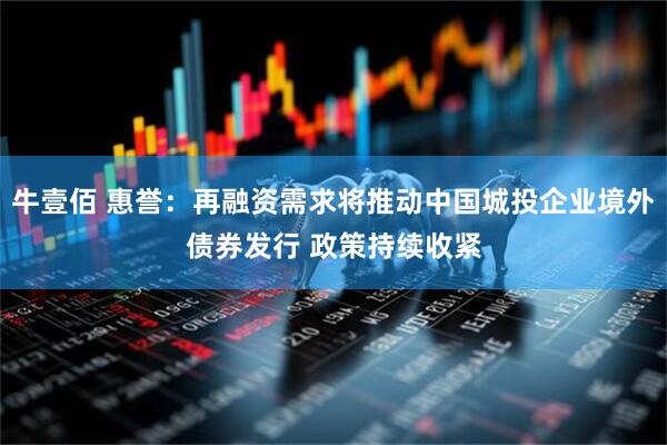 牛壹佰 惠誉：再融资需求将推动中国城投企业境外债券发行 政策持续收紧