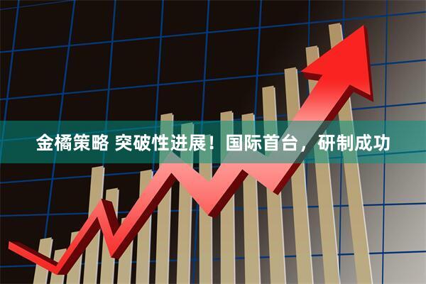 金橘策略 突破性进展！国际首台，研制成功