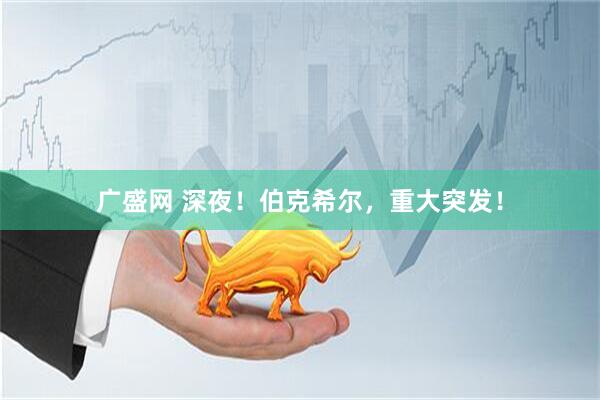 广盛网 深夜！伯克希尔，重大突发！