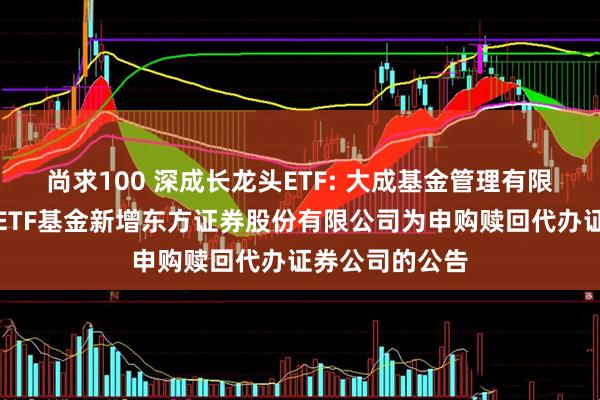 尚求100 深成长龙头ETF: 大成基金管理有限公司旗下部分ETF基金新增东方证券股份有限公司为申购赎回代办证券公司的公告