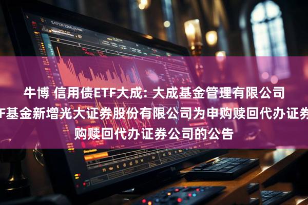 牛博 信用债ETF大成: 大成基金管理有限公司旗下部分ETF基金新增光大证券股份有限公司为申购赎回代办证券公司的公告