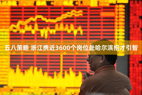 五八策略 浙江携近3600个岗位赴哈尔滨招才引智