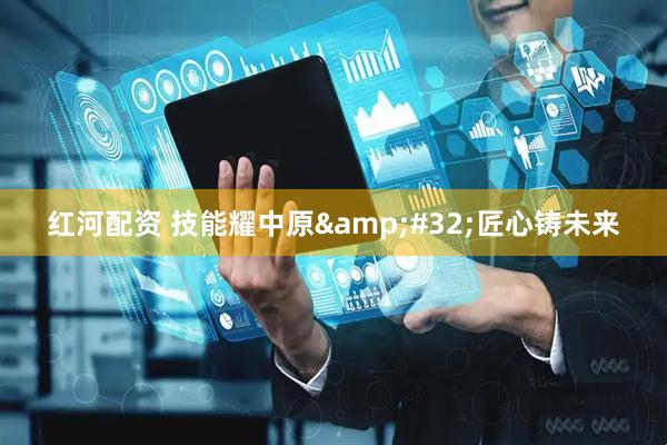 红河配资 技能耀中原 匠心铸未来