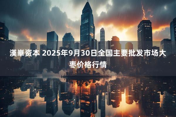 漢崋资本 2025年9月30日全国主要批发市场大枣价格行情