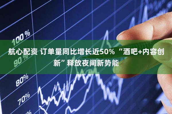 航心配资 订单量同比增长近50% “酒吧+内容创新”释放夜间新势能