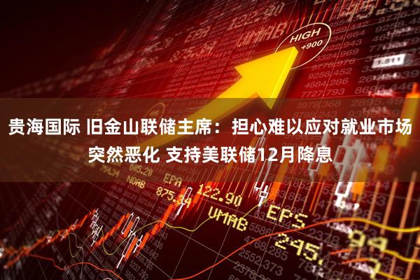 贵海国际 旧金山联储主席：担心难以应对就业市场突然恶化 支持美联储12月降息