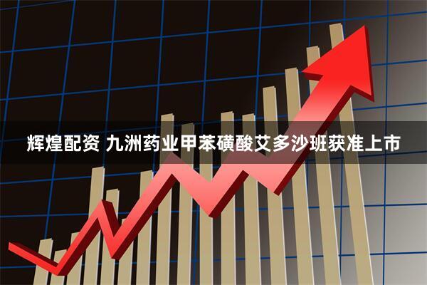辉煌配资 九洲药业甲苯磺酸艾多沙班获准上市