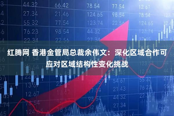 红腾网 香港金管局总裁余伟文：深化区域合作可应对区域结构性变化挑战