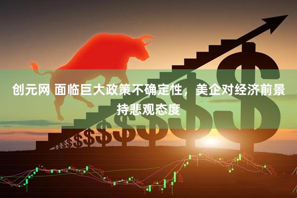 创元网 面临巨大政策不确定性，美企对经济前景持悲观态度