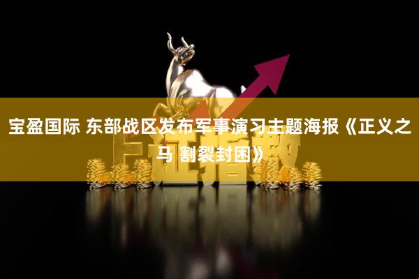 宝盈国际 东部战区发布军事演习主题海报《正义之马 割裂封困》