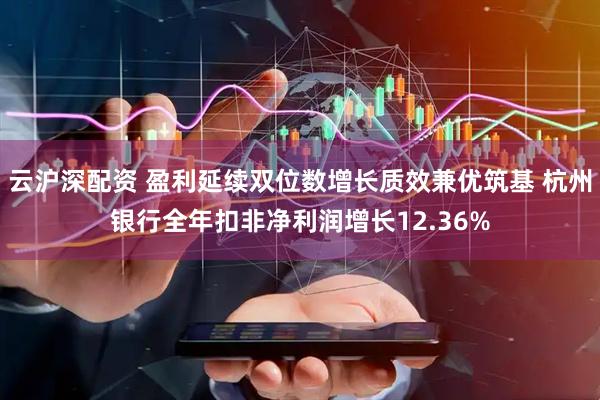 云沪深配资 盈利延续双位数增长质效兼优筑基 杭州银行全年扣非净利润增长12.36%