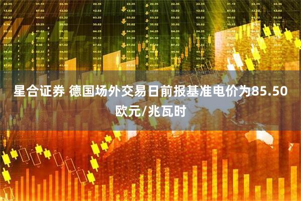 星合证券 德国场外交易日前报基准电价为85.50欧元/兆瓦时