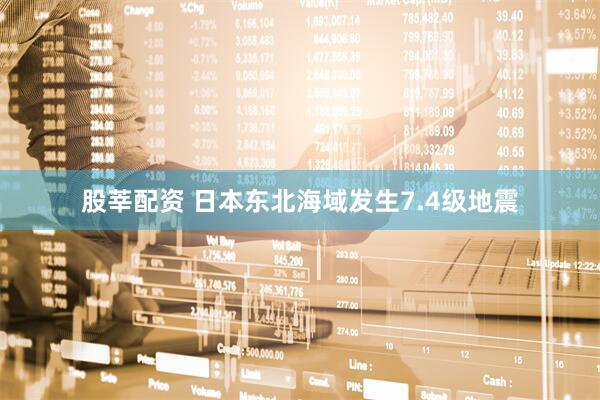 股莘配资 日本东北海域发生7.4级地震