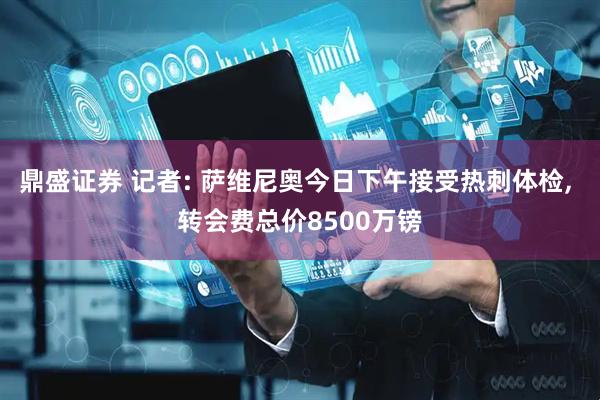 鼎盛证券 记者: 萨维尼奥今日下午接受热刺体检, 转会费总价8500万镑