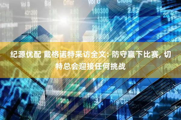 纪源优配 戴格诺特采访全文: 防守赢下比赛, 切特总会迎接任何挑战