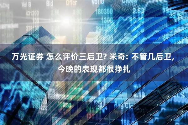 万光证券 怎么评价三后卫? 米奇: 不管几后卫, 今晚的表现都很挣扎